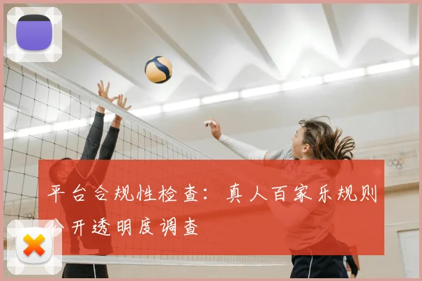 平台合规性检查:真人百家乐规则公开透明度调查