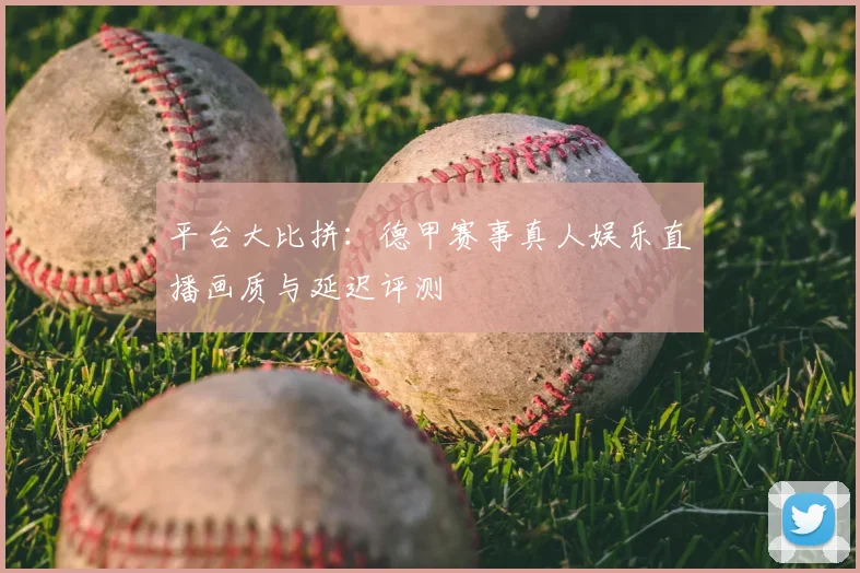 平台大比拼:德甲赛事真人娱乐直播画质与延迟评测