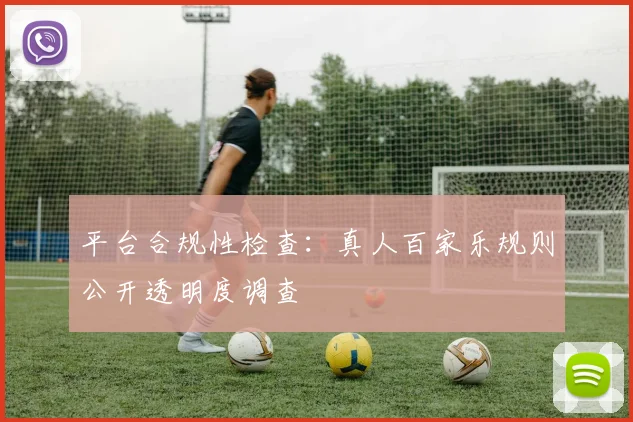 平台合规性检查:真人百家乐规则公开透明度调查