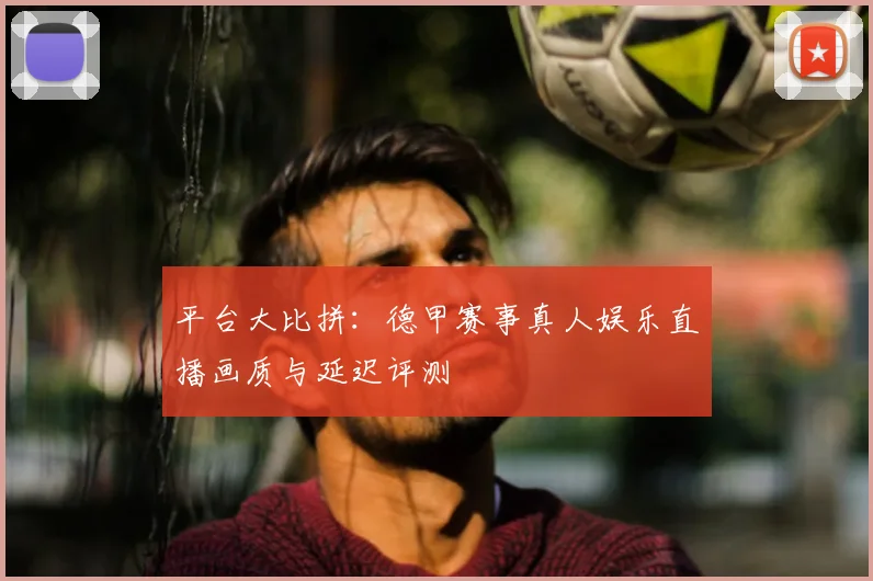 平台大比拼:德甲赛事真人娱乐直播画质与延迟评测
